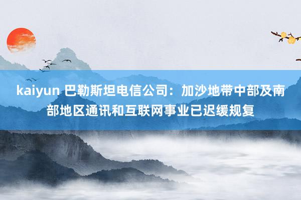 kaiyun 巴勒斯坦电信公司：加沙地带中部及南部地区通讯和互联网事业已迟缓规复