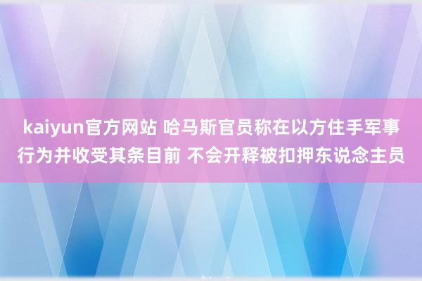 kaiyun官方网站 哈马斯官员称在以方住手军事行为并收受其条目前 不会开释被扣押东说念主员