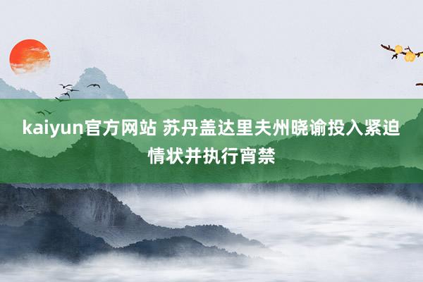 kaiyun官方网站 苏丹盖达里夫州晓谕投入紧迫情状并执行宵禁