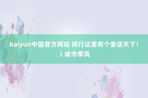 kaiyun中国官方网站 闵行这里有个童话天下！丨城市季风