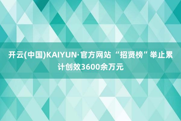 开云(中国)KAIYUN·官方网站 “招贤榜”举止累计创效3600余万元