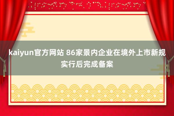 kaiyun官方网站 86家景内企业在境外上市新规实行后完成备案