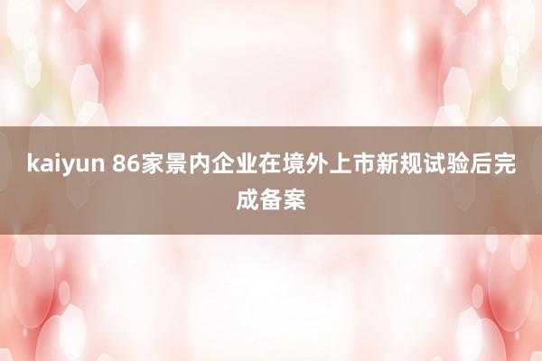 kaiyun 86家景内企业在境外上市新规试验后完成备案