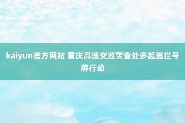 kaiyun官方网站 重庆高速交巡警查处多起遮拦号牌行动