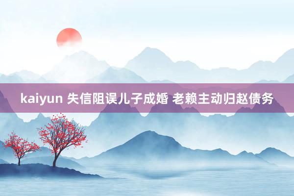 kaiyun 失信阻误儿子成婚 老赖主动归赵债务