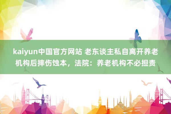 kaiyun中国官方网站 老东谈主私自离开养老机构后摔伤蚀本，法院：养老机构不必担责