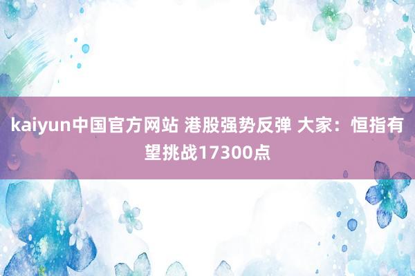 kaiyun中国官方网站 港股强势反弹 大家：恒指有望挑战17300点