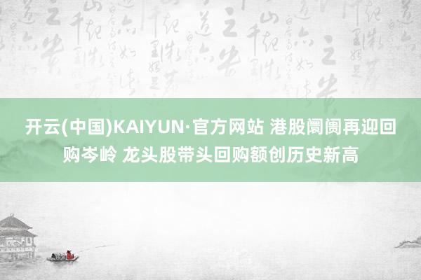 开云(中国)KAIYUN·官方网站 港股阛阓再迎回购岑岭 龙头股带头回购额创历史新高