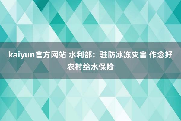 kaiyun官方网站 水利部：驻防冰冻灾害 作念好农村给水保险