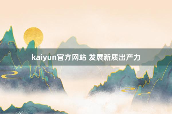 kaiyun官方网站 发展新质出产力