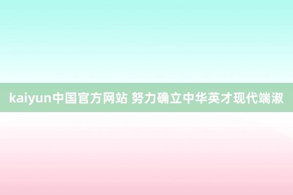 kaiyun中国官方网站 努力确立中华英才现代端淑