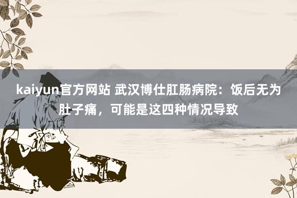 kaiyun官方网站 武汉博仕肛肠病院：饭后无为肚子痛，可能是这四种情况导致