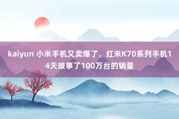 kaiyun 小米手机又卖爆了，红米K70系列手机14天竣事了100万台的销量