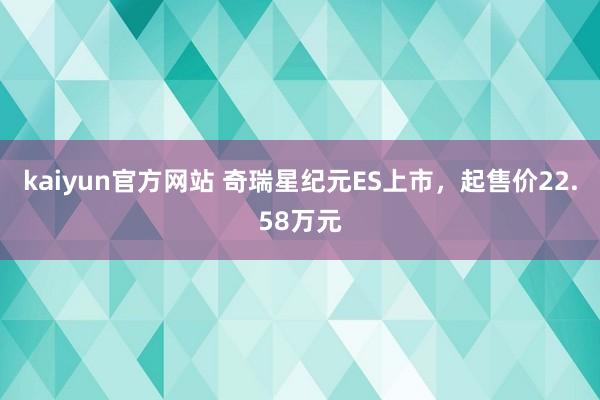 kaiyun官方网站 奇瑞星纪元ES上市，起售价22.58万元