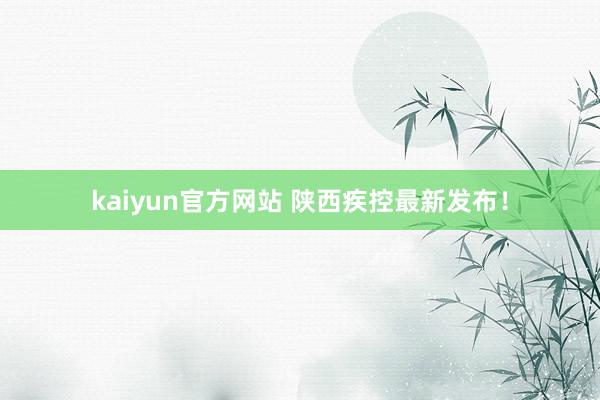 kaiyun官方网站 陕西疾控最新发布！