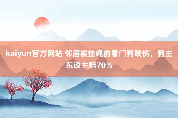 kaiyun官方网站 邻居被拴绳的看门狗咬伤，狗主东谈主赔70%