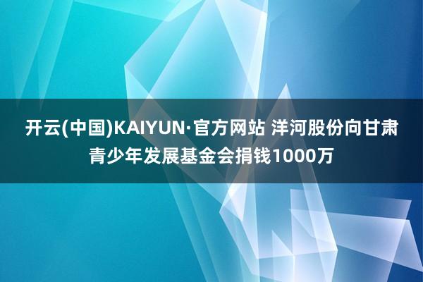 开云(中国)KAIYUN·官方网站 洋河股份向甘肃青少年发展基金会捐钱1000万