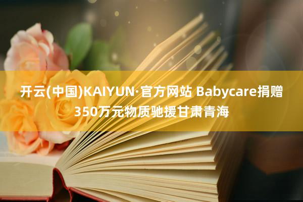 开云(中国)KAIYUN·官方网站 Babycare捐赠350万元物质驰援甘肃青海