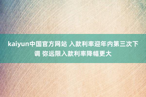 kaiyun中国官方网站 入款利率迎年内第三次下调 弥远限入款利率降幅更大