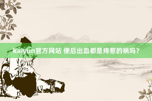 kaiyun官方网站 便后出血都是痔惹的祸吗？