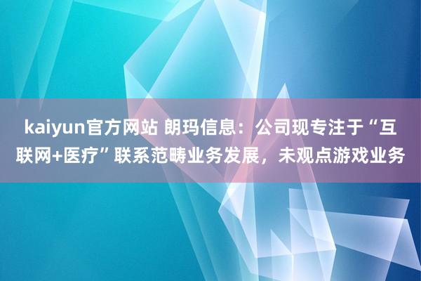 kaiyun官方网站 朗玛信息：公司现专注于“互联网+医疗”联系范畴业务发展，未观点游戏业务