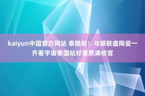 kaiyun中国官方网站 泰酷啦！与顺联盛陶瓷一齐看宇宙泰国站好意思满收官