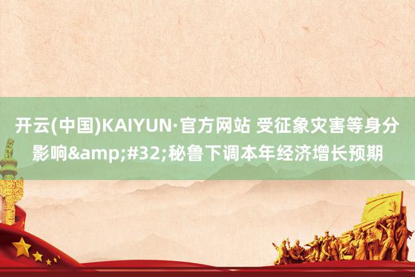 开云(中国)KAIYUN·官方网站 受征象灾害等身分影响&#32;秘鲁下调本年经济增长预期