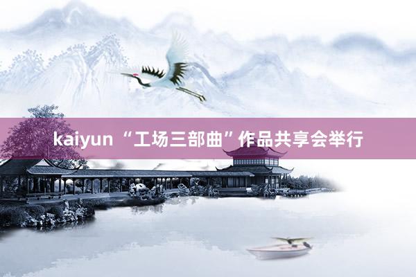 kaiyun “工场三部曲”作品共享会举行