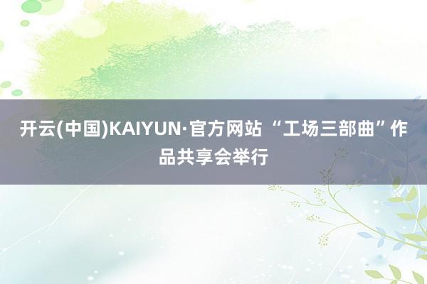 开云(中国)KAIYUN·官方网站 “工场三部曲”作品共享会举行