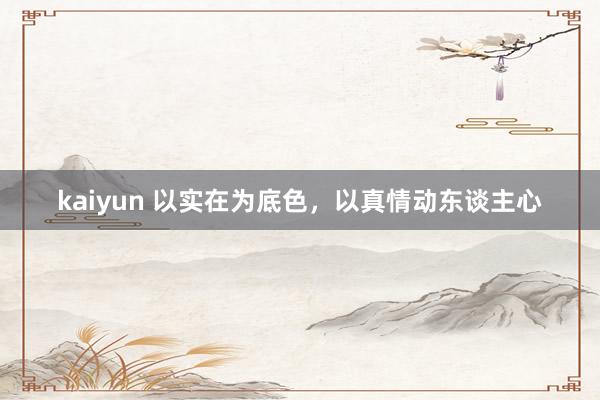 kaiyun 以实在为底色，以真情动东谈主心