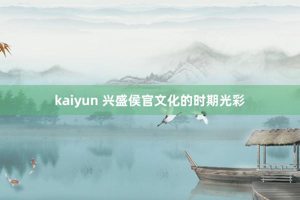 kaiyun 兴盛侯官文化的时期光彩