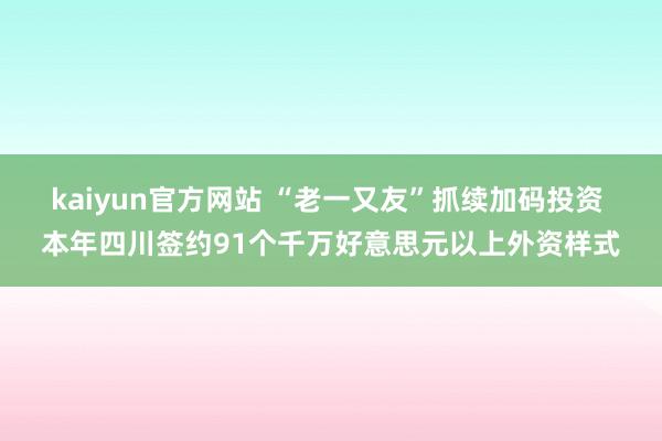 kaiyun官方网站 “老一又友”抓续加码投资 本年四川签约91个千万好意思元以上外资样式