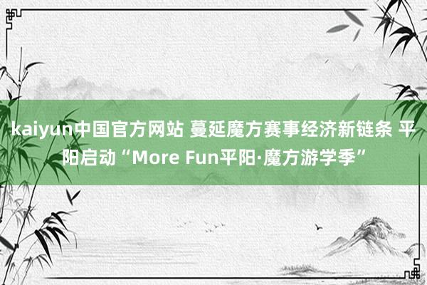 kaiyun中国官方网站 蔓延魔方赛事经济新链条 平阳启动“More Fun平阳·魔方游学季”