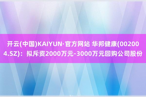 开云(中国)KAIYUN·官方网站 华邦健康(002004.SZ)：拟斥资2000万元-3000万元回购公司股份