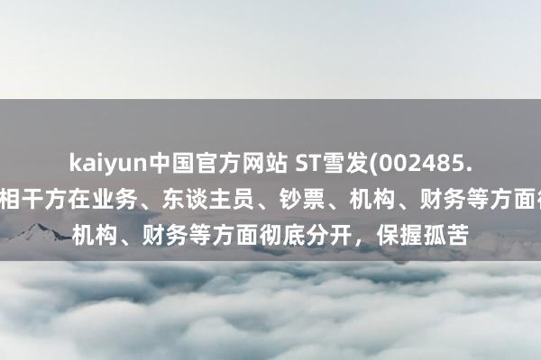 kaiyun中国官方网站 ST雪发(002485.SZ)：与雪松实业等相干方在业务、东谈主员、钞票、机构、财务等方面彻底分开，保握孤苦