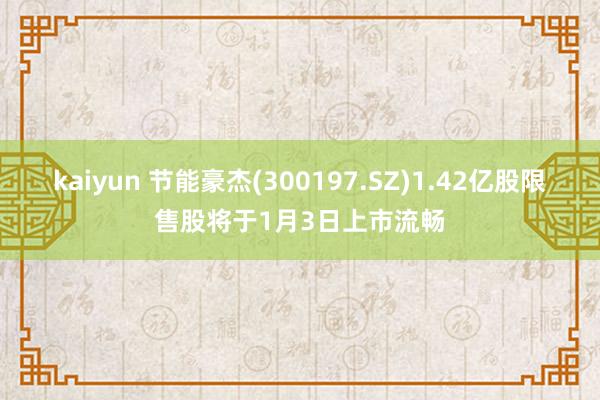 kaiyun 节能豪杰(300197.SZ)1.42亿股限售股将于1月3日上市流畅