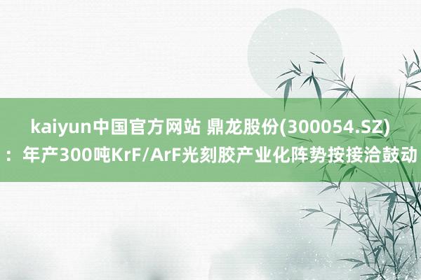 kaiyun中国官方网站 鼎龙股份(300054.SZ)：年产300吨KrF/ArF光刻胶产业化阵势按接洽鼓动