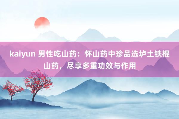 kaiyun 男性吃山药：怀山药中珍品选垆土铁棍山药，尽享多重功效与作用