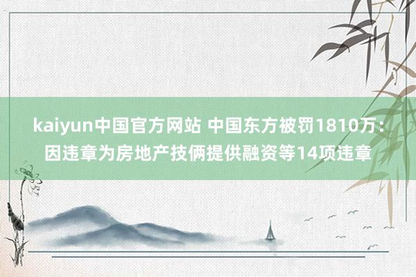 kaiyun中国官方网站 中国东方被罚1810万：因违章为房地产技俩提供融资等14项违章