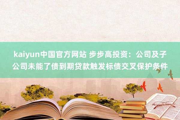 kaiyun中国官方网站 步步高投资：公司及子公司未能了债到期贷款触发标债交叉保护条件