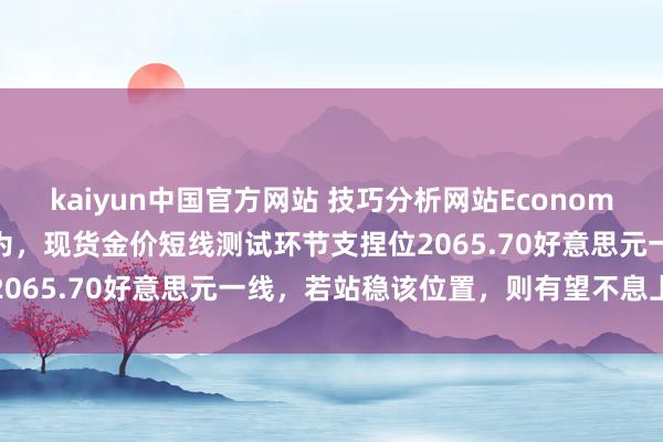 kaiyun中国官方网站 技巧分析网站Economies.com最新不雅点以为，现货金价短线测试环节支捏位2065.70好意思元一线，若站稳该位置，则有望不息上行势头