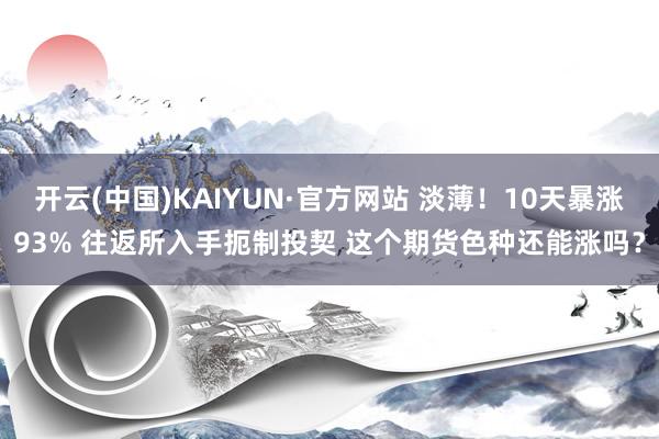 开云(中国)KAIYUN·官方网站 淡薄！10天暴涨93% 往返所入手扼制投契 这个期货色种还能涨吗？