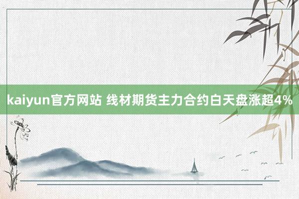 kaiyun官方网站 线材期货主力合约白天盘涨超4%