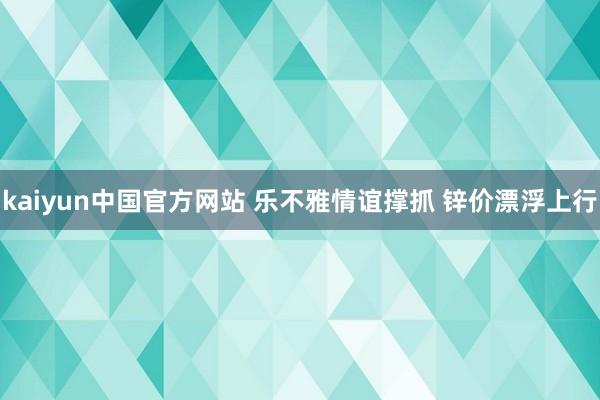 kaiyun中国官方网站 乐不雅情谊撑抓 锌价漂浮上行