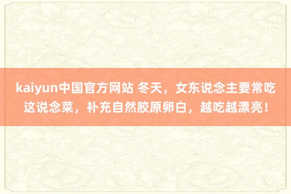 kaiyun中国官方网站 冬天，女东说念主要常吃这说念菜，补充自然胶原卵白，越吃越漂亮！