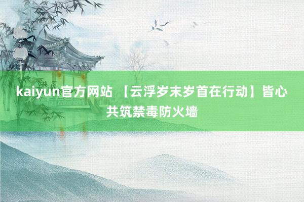 kaiyun官方网站 【云浮岁末岁首在行动】皆心共筑禁毒防火墙