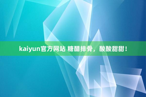 kaiyun官方网站 糖醋排骨，酸酸甜甜！