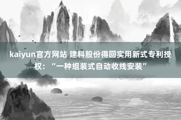 kaiyun官方网站 建科股份得回实用新式专利授权：“一种组装式自动收线安装”