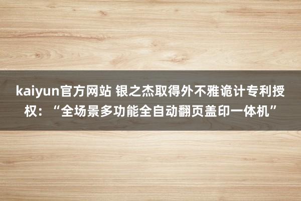 kaiyun官方网站 银之杰取得外不雅诡计专利授权：“全场景多功能全自动翻页盖印一体机”