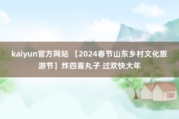 kaiyun官方网站 【2024春节山东乡村文化旅游节】炸四喜丸子 过欢快大年